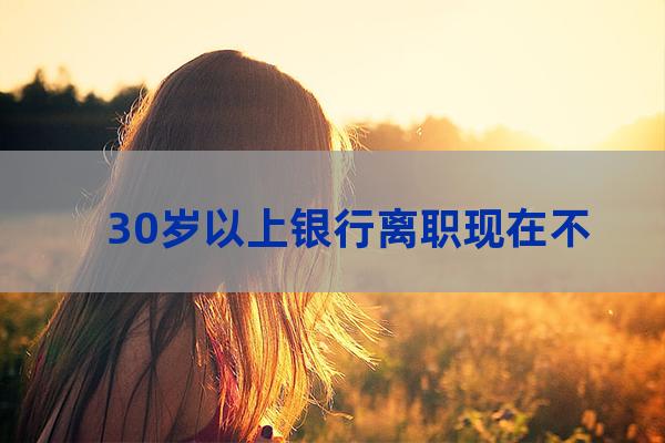 30岁银行柜员辞职了(银行柜员辞职后悔死)