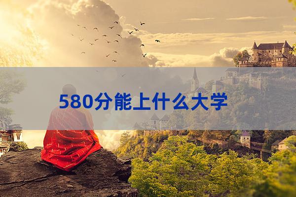 580分能上什么大学(2022年580分能上什么大学)-第1张-职场百科-大苏人才网