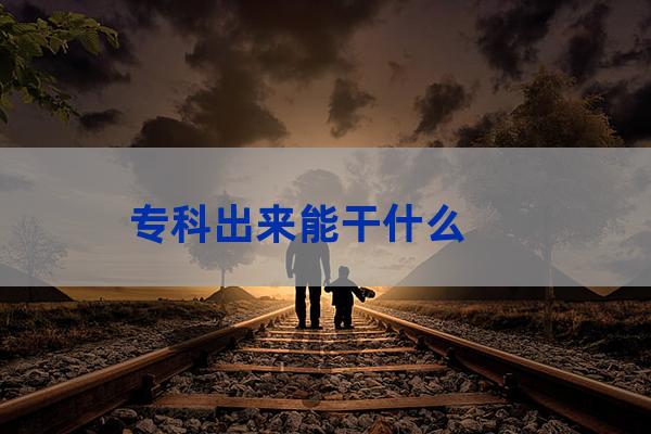 专科毕业能干什么(警校专科毕业能干什么)-第1张-职场百科-大苏人才网