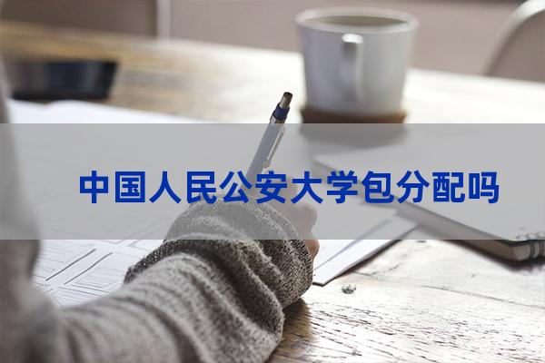 人民公安大学包分配吗(人民公安大学包分配工作吗)