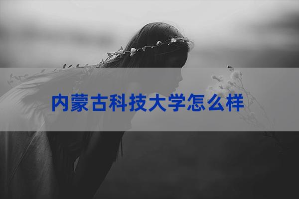 内蒙古科技大学怎么样(内蒙古科技大学怎么样在全国排名多少位)-第1张-职场百科-大苏人才网