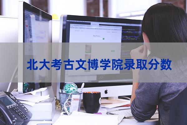 北京大学考古系分数线(北京大学考古系分数线2019)