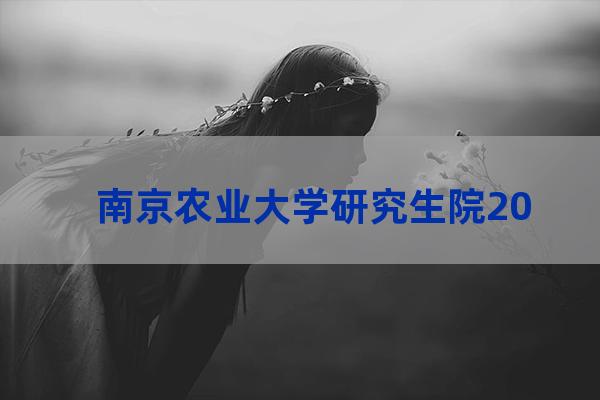 南京农业大学研究生招生网(南京农业大学研究生招生网)