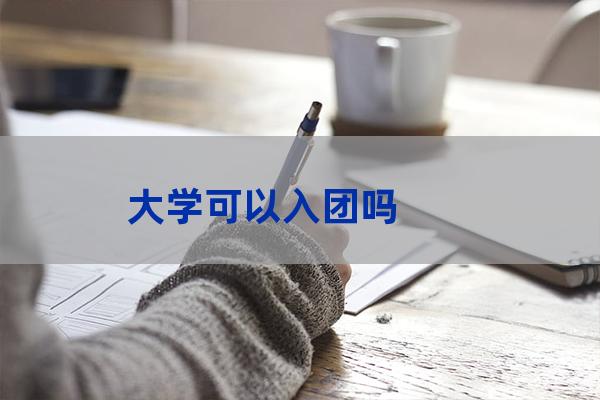 大学能入团吗(大学能入团吗 入团时间)-第1张-职场百科-大苏人才网