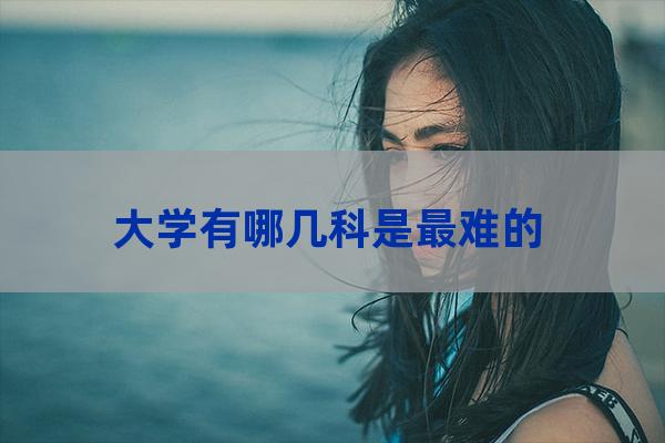 大学最难的学科(大学最难的学科是什么)-第1张-职场百科-大苏人才网