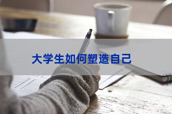 大学三年如何塑造自己(如何在大学塑造更好的自己)