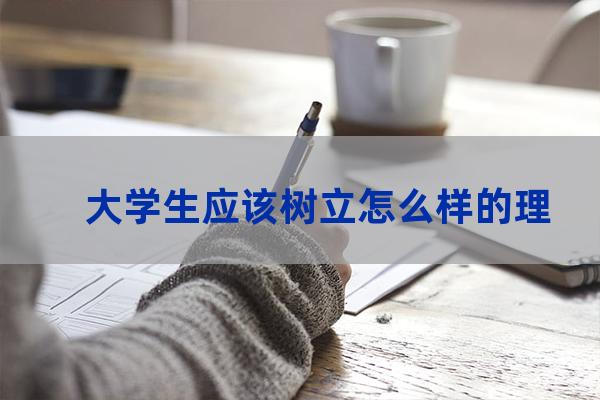 当代大学生应树立怎样的理想(当代大学生应树立怎样的理想信念和价值观提纲)-第1张-职场百科-大苏人才网