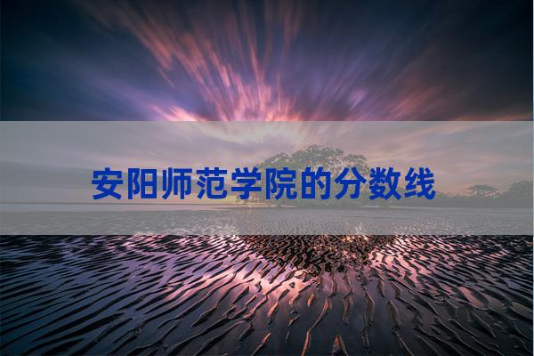 安阳师范大学分数线-第1张-职场百科-大苏人才网