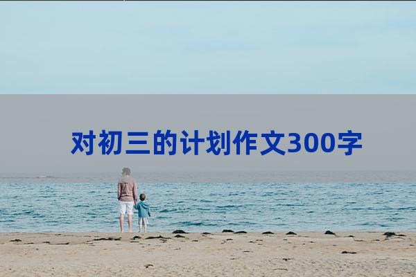 初三计划300字左右(初三学年计划300字)