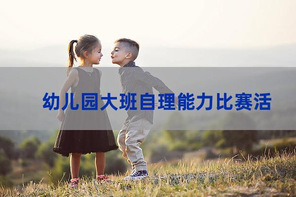 大班幼儿自理能力比赛(大班幼儿自理能力比赛总结)-第1张-职场百科-大苏人才网