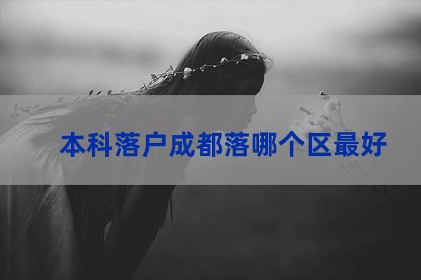 本科落户成都哪个区好(本科落户海南)