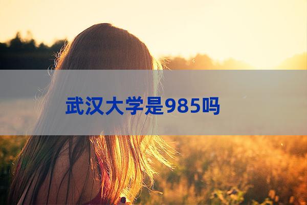武汉大学属于985吗(武汉大学985排第几位)