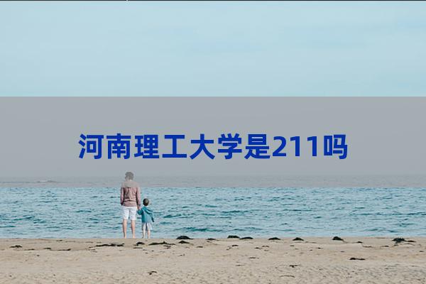 河南理工大学是211吗(河南工业大学研究生分数线)-第1张-职场百科-大苏人才网