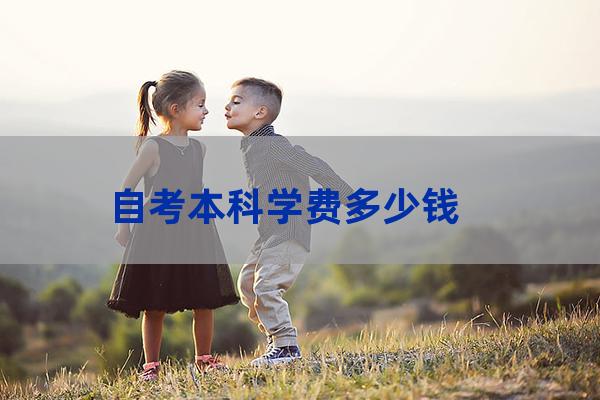 自考本科学费多少钱啊(自考本科的学费是多少)