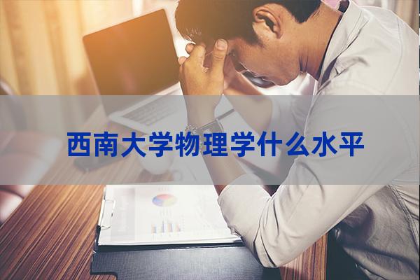 西南大学物理学怎么样(西南大学物理学专业)