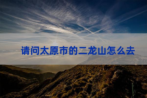 中北大学二龙山怎么走(中北大学二龙山开放吗)-第1张-职场百科-大苏人才网