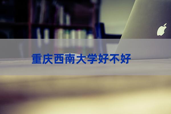 重庆西南大学怎么样(重庆西南大学招生网)