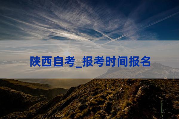 陕西省自考本科报名时间(陕西省自考本科报名时间2022)-第1张-职场百科-大苏人才网