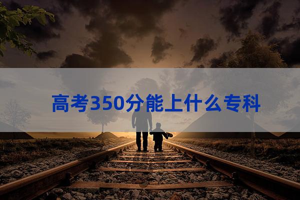 350分理科能上什么大学专科(350分左右的理科大学)